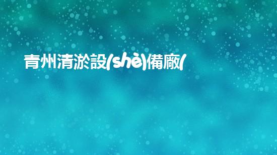 青州清淤設(shè)備廠(chǎng)商電話(huà)清淤設(shè)備的選擇與使用技巧揭秘