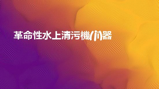 革命性水上清污機(jī)器人：創(chuàng)新科技助力水環(huán)境保護(hù)！