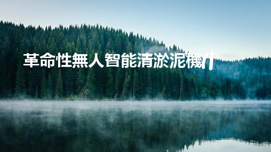 革命性無人智能清淤泥機(jī)器：為城市河道帶來的驚喜還是噩夢？