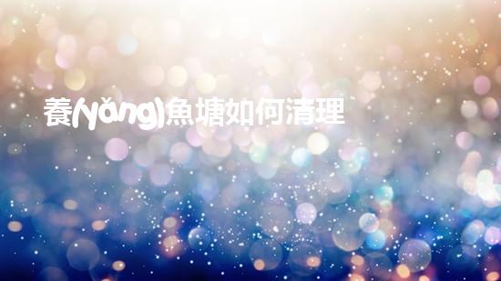 養(yǎng)魚塘如何清理淤泥愛問知識人