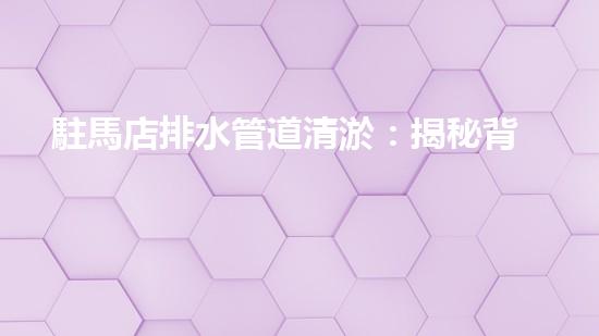 駐馬店排水管道清淤：揭秘背后的黑科技！
