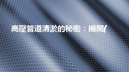 高壓管道清淤的秘密：揭開(kāi)清淤工程背后的技術(shù)奧秘！