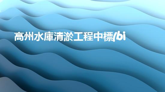 高州水庫清淤工程中標(biāo)公示清淤工程的秘密：如何高效處理水體污染征詢題？