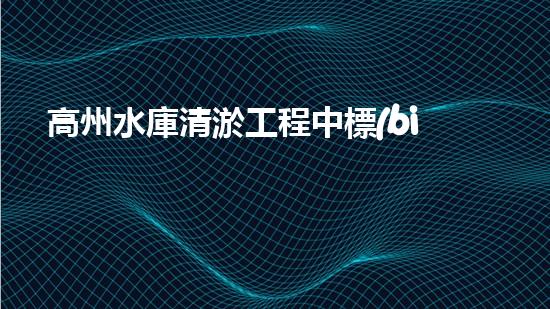 高州水庫清淤工程中標(biāo)單位公示清淤工程的關(guān)鍵技術(shù)與實踐探索你明白多少？