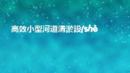 高效小型河道清淤設(shè)備，守護(hù)水環(huán)境清潔