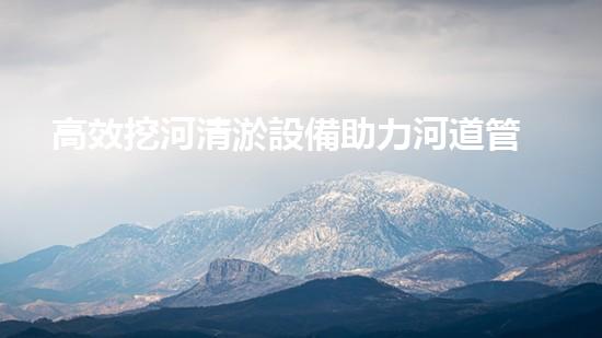 高效挖河清淤設備助力河道管理