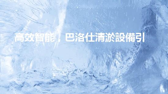 高效智能，巴洛仕清淤設備引領(lǐng)環(huán)保新潮流