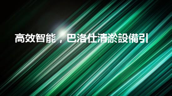高效智能，巴洛仕清淤設備引領環(huán)保新潮流