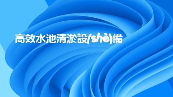 高效水池清淤設(shè)備，環(huán)保清潔新選擇！