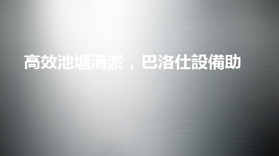 高效池塘清淤，巴洛仕設備助您一臂之力