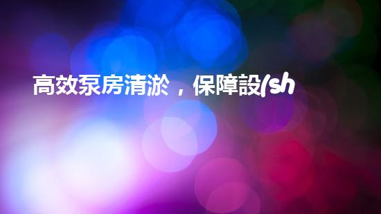高效泵房清淤，保障設(shè)備穩(wěn)定運(yùn)行