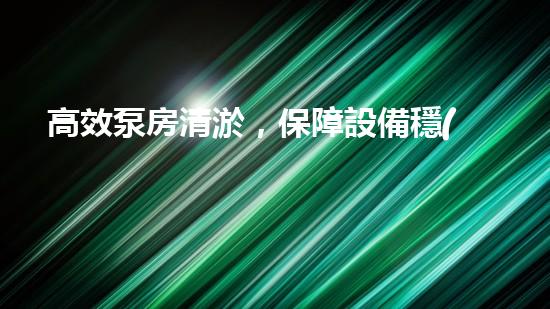高效泵房清淤，保障設備穩(wěn)定運行
