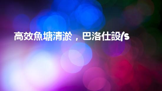 高效魚塘清淤，巴洛仕設(shè)備助力生態(tài)養(yǎng)殖