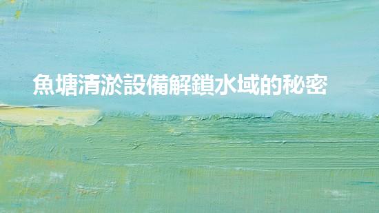 魚塘清淤設備解鎖水域的秘密：如何提升河道清淤效率？