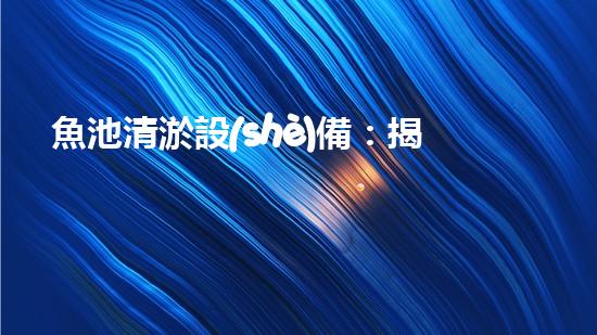 魚池清淤設(shè)備：揭秘隱藏的水下世界！
