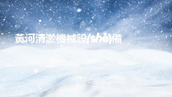 黃河清淤機械設(shè)備：解放黃河，重塑壯麗水景！