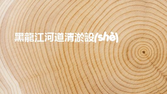 黑龍江河道清淤設(shè)備廠家清淤設(shè)備如何改變河道生態(tài)環(huán)境？