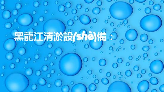 黑龍江清淤設(shè)備：解鎖河道奇跡！