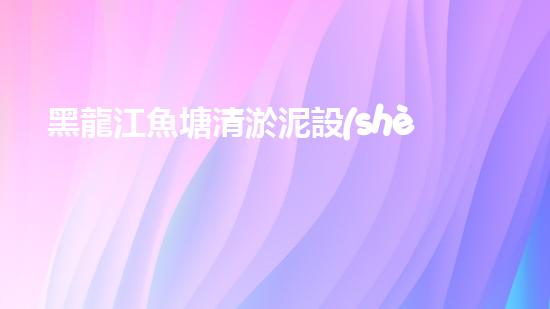 黑龍江魚塘清淤泥設(shè)備高效清淤技術(shù)助力水域生態(tài)恢復！